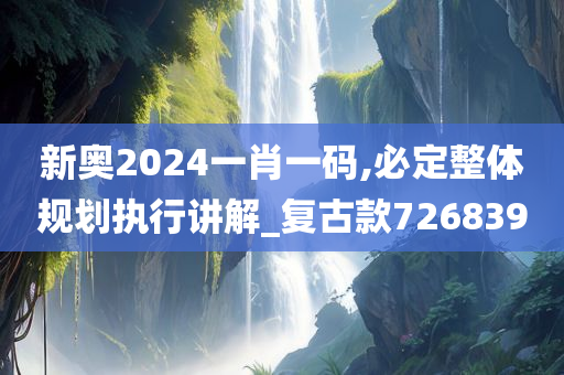 新奥2024一肖一码,必定整体规划执行讲解_复古款726839