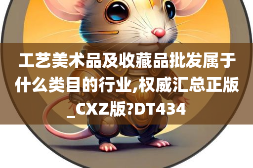 工艺美术品及收藏品批发属于什么类目的行业,权威汇总正版_CXZ版?DT434