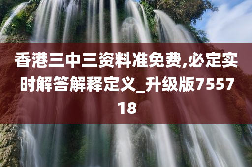 香港三中三资料准免费,必定实时解答解释定义_升级版755718