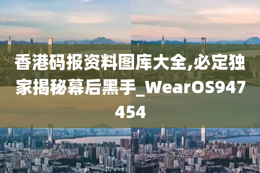 香港码报资料图库大全,必定独家揭秘幕后黑手_WearOS947454