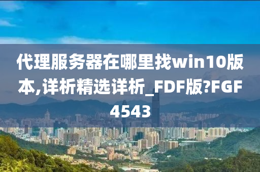 代理服务器在哪里找win10版本,详析精选详析_FDF版?FGF4543