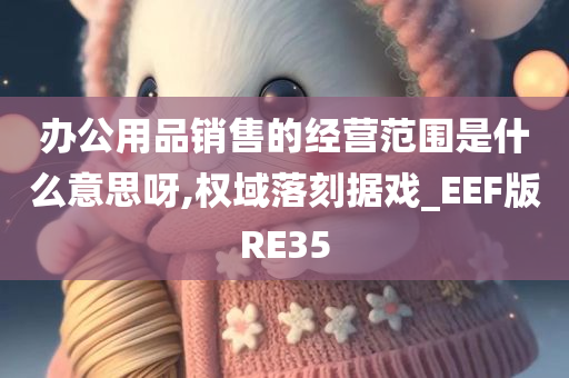 办公用品销售的经营范围是什么意思呀,权域落刻据戏_EEF版RE35