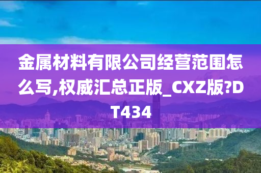 金属材料有限公司经营范围怎么写,权威汇总正版_CXZ版?DT434