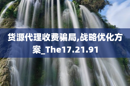 货源代理收费骗局,战略优化方案_The17.21.91