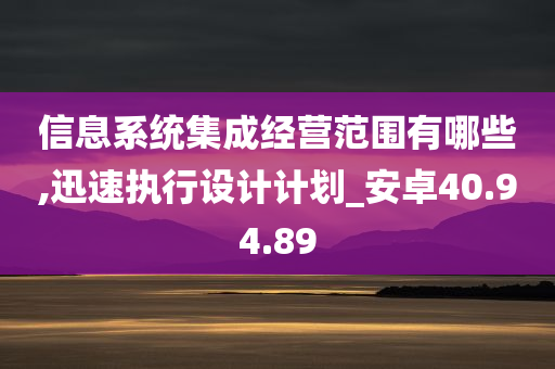 信息系统集成经营范围有哪些,迅速执行设计计划_安卓40.94.89