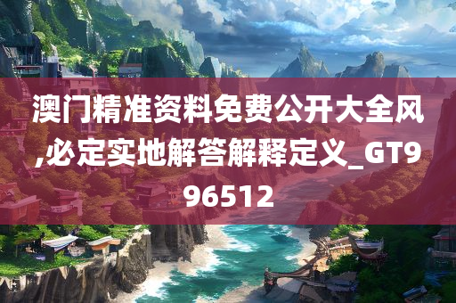 澳门精准资料免费公开大全风,必定实地解答解释定义_GT996512