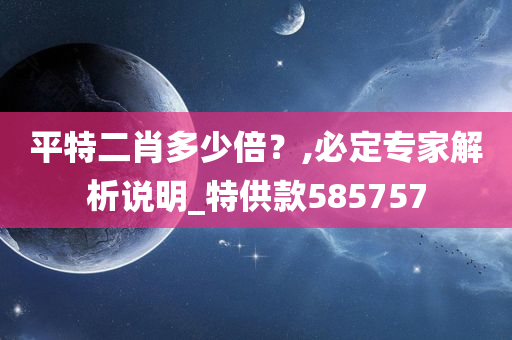 平特二肖多少倍？,必定专家解析说明_特供款585757