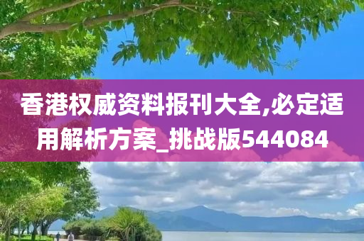 香港权威资料报刊大全,必定适用解析方案_挑战版544084