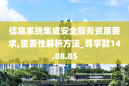 信息系统集成安全服务资质要求,重要性解析方法_尊享款14.88.85