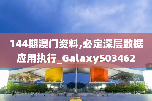 144期澳门资料,必定深层数据应用执行_Galaxy503462