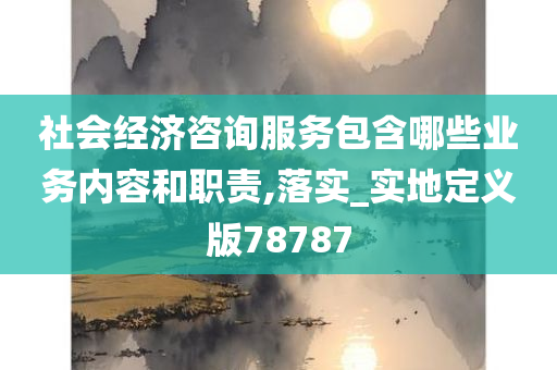 社会经济咨询服务包含哪些业务内容和职责,落实_实地定义版78787