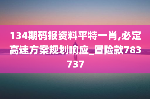 134期码报资料平特一肖,必定高速方案规划响应_冒险款783737