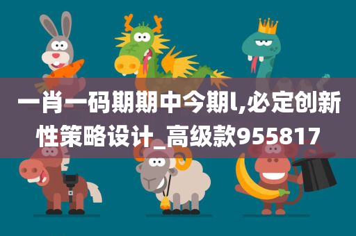 一肖一码期期中今期l,必定创新性策略设计_高级款955817