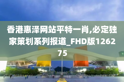 香港惠泽网站平特一肖,必定独家策划系列报道_FHD版126275