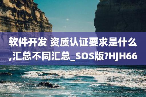 软件开发 资质认证要求是什么,汇总不同汇总_SOS版?HJH66