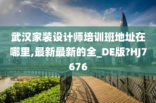 武汉家装设计师培训班地址在哪里,最新最新的全_DE版?HJ7676