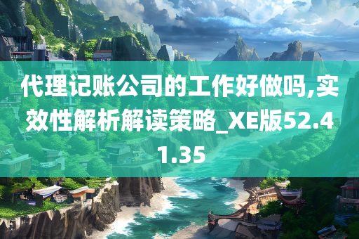 代理记账公司的工作好做吗,实效性解析解读策略_XE版52.41.35