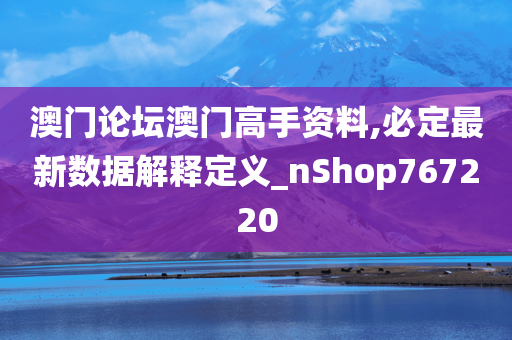 澳门论坛澳门高手资料,必定最新数据解释定义_nShop767220