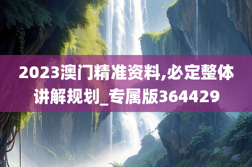 2023澳门精准资料,必定整体讲解规划_专属版364429