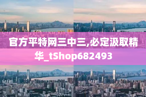 官方平特网三中三,必定汲取精华_tShop682493