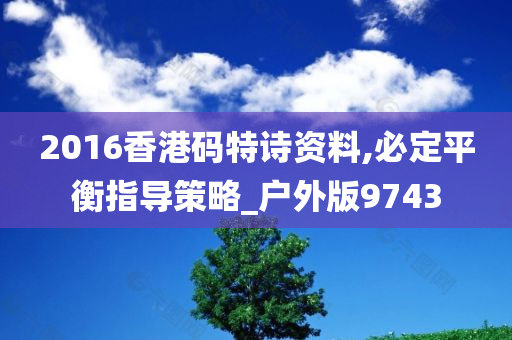 2016香港码特诗资料,必定平衡指导策略_户外版9743