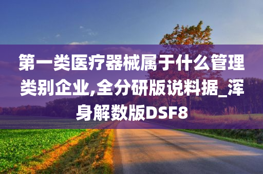 第一类医疗器械属于什么管理类别企业,全分研版说料据_浑身解数版DSF8