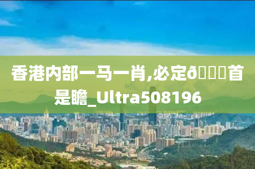 香港内部一马一肖,必定🐎首是瞻_Ultra508196