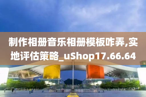 制作相册音乐相册模板咋弄,实地评估策略_uShop17.66.64