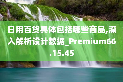 日用百货具体包括哪些商品,深入解析设计数据_Premium66.15.45