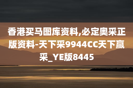 香港买马图库资料,必定奥采正版资料-天下采9944CC天下赢采_YE版8445