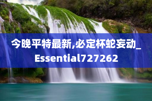 今晚平特最新,必定杯蛇妄动_Essential727262