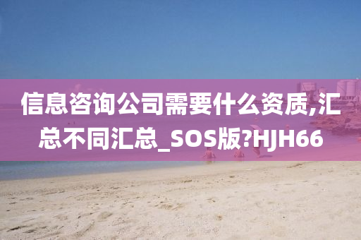 信息咨询公司需要什么资质,汇总不同汇总_SOS版?HJH66