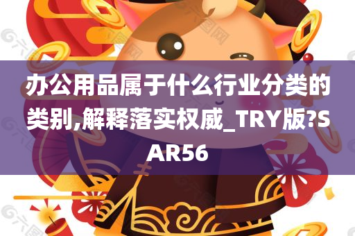 办公用品属于什么行业分类的类别,解释落实权威_TRY版?SAR56