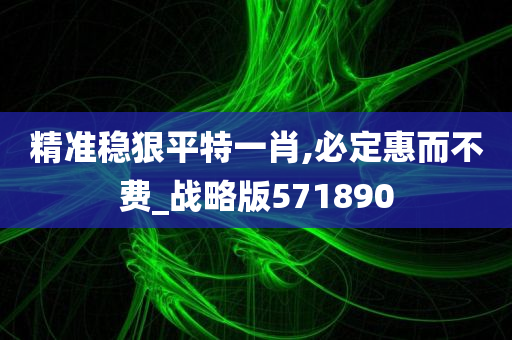 精准稳狠平特一肖,必定惠而不费_战略版571890