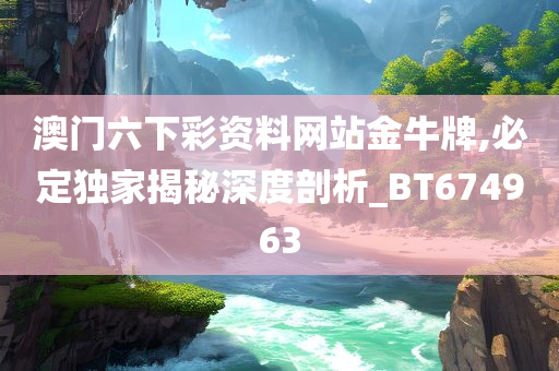 澳门六下彩资料网站金牛牌,必定独家揭秘深度剖析_BT674963