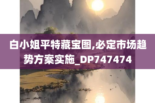 白小姐平特藏宝图,必定市场趋势方案实施_DP747474