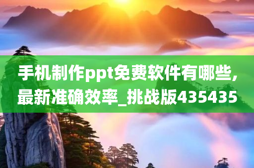 手机制作ppt免费软件有哪些,最新准确效率_挑战版435435