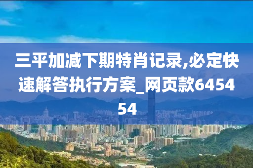 三平加减下期特肖记录,必定快速解答执行方案_网页款645454