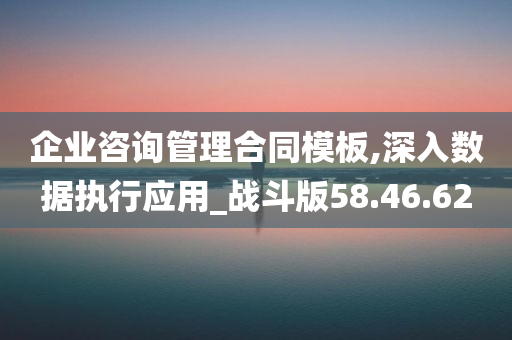 企业咨询管理合同模板,深入数据执行应用_战斗版58.46.62