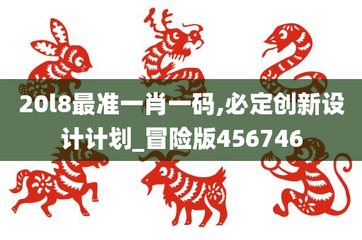 20l8最准一肖一码,必定创新设计计划_冒险版456746