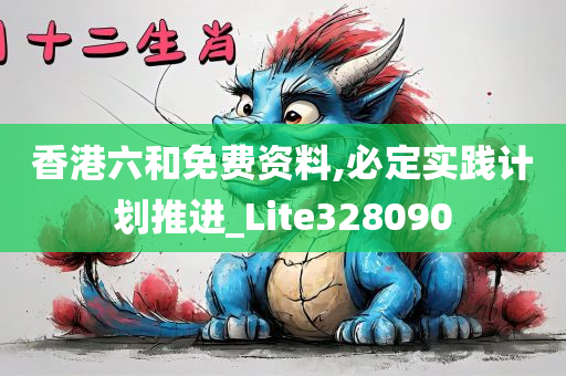 香港六和免费资料,必定实践计划推进_Lite328090