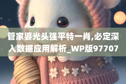 管家婆光头强平特一肖,必定深入数据应用解析_WP版977070