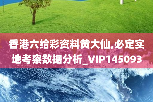 香港六给彩资料黄大仙,必定实地考察数据分析_VIP145093