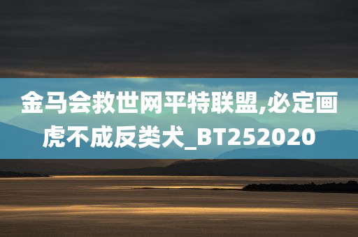 金马会救世网平特联盟,必定画虎不成反类犬_BT252020