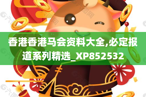 香港香港马会资料大全,必定报道系列精选_XP852532