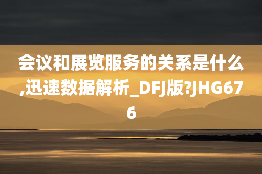 会议和展览服务的关系是什么,迅速数据解析_DFJ版?JHG676