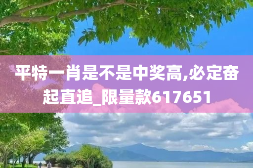 平特一肖是不是中奖高,必定奋起直追_限量款617651