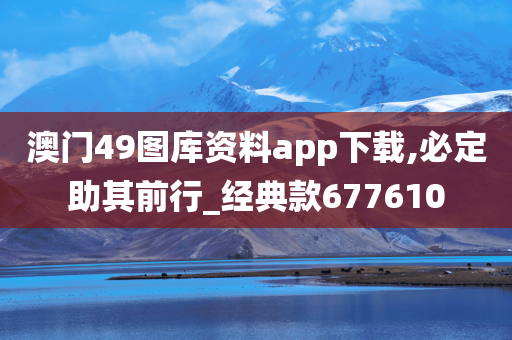 澳门49图库资料app下载,必定助其前行_经典款677610