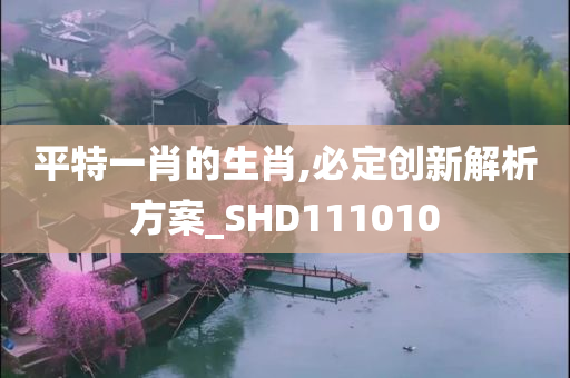 平特一肖的生肖,必定创新解析方案_SHD111010