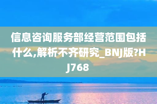 信息咨询服务部经营范围包括什么,解析不齐研究_BNJ版?HJ768